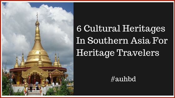 6 Cultural Heritage Sites In Southern Asia For Heritage Travelers